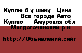 Куплю б/у шину › Цена ­ 1 000 - Все города Авто » Куплю   . Амурская обл.,Магдагачинский р-н